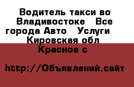 Водитель такси во Владивостоке - Все города Авто » Услуги   . Кировская обл.,Красное с.